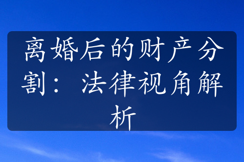 离婚后的财产分割：法律视角解析