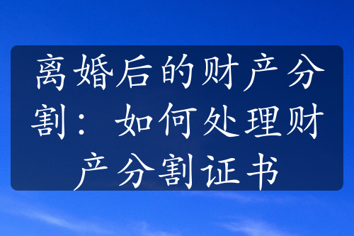 离婚后的财产分割：如何处理财产分割证书