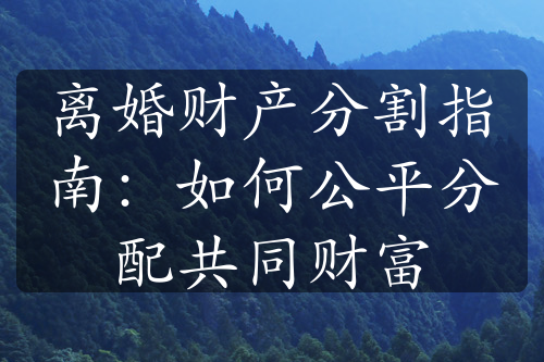 离婚财产分割指南：如何公平分配共同财富