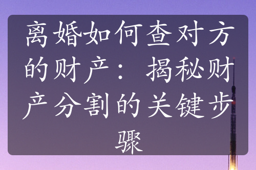 离婚如何查对方的财产：揭秘财产分割的关键步骤