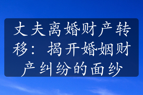 丈夫离婚财产转移：揭开婚姻财产纠纷的面纱