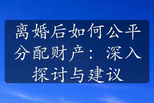 离婚后如何公平分配财产：深入探讨与建议