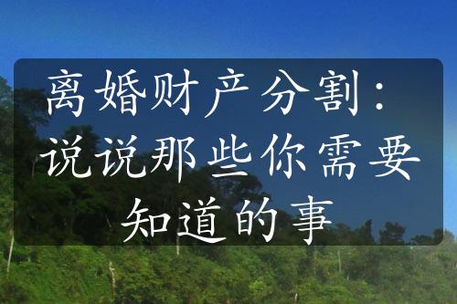 离婚财产分割：说说那些你需要知道的事