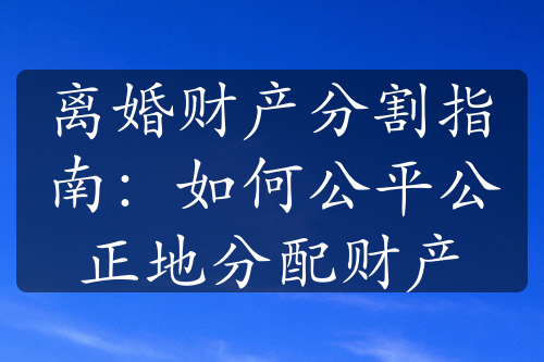 离婚财产分割指南：如何公平公正地分配财产