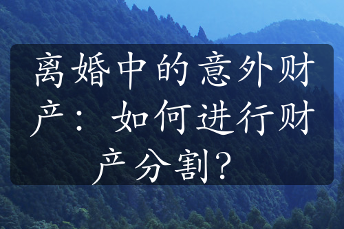 离婚中的意外财产：如何进行财产分割？