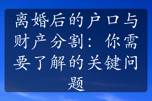 离婚后的户口与财产分割：你需要了解的关键问题