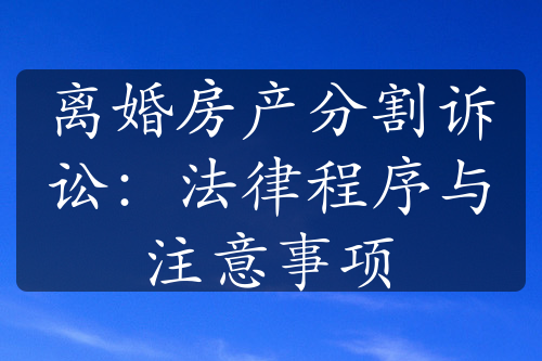 离婚房产分割诉讼：法律程序与注意事项