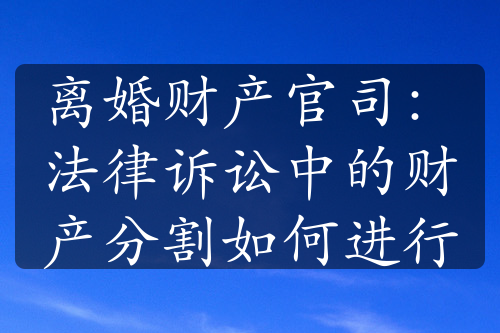 离婚财产官司：法律诉讼中的财产分割如何进行