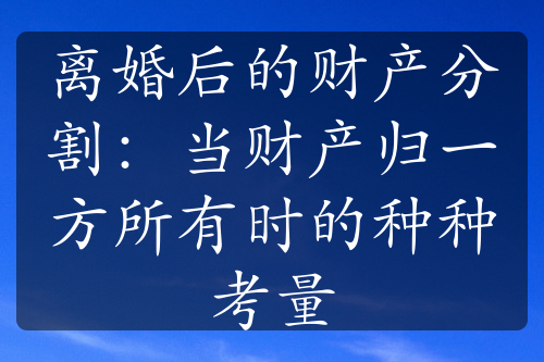 离婚后的财产分割：当财产归一方所有时的种种考量