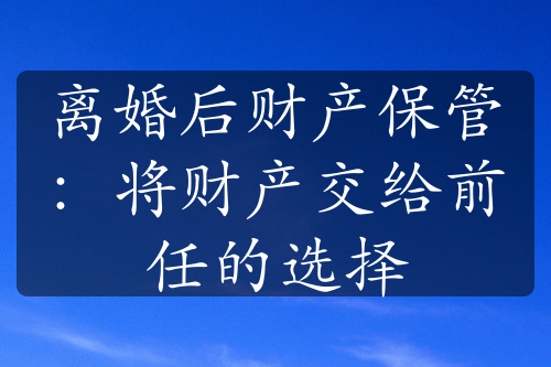 离婚后财产保管：将财产交给前任的选择