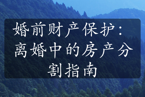 婚前财产保护：离婚中的房产分割指南