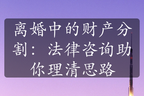 离婚中的财产分割：法律咨询助你理清思路