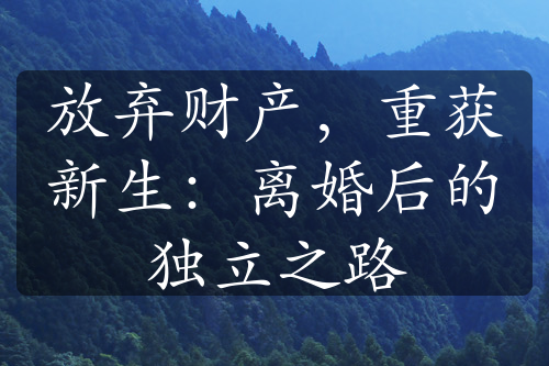 放弃财产，重获新生：离婚后的独立之路