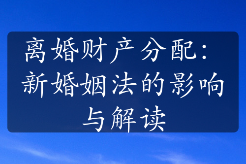 离婚财产分配：新婚姻法的影响与解读