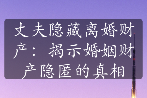 丈夫隐藏离婚财产：揭示婚姻财产隐匿的真相