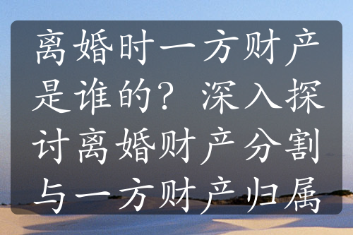 离婚时一方财产是谁的？深入探讨离婚财产分割与一方财产归属