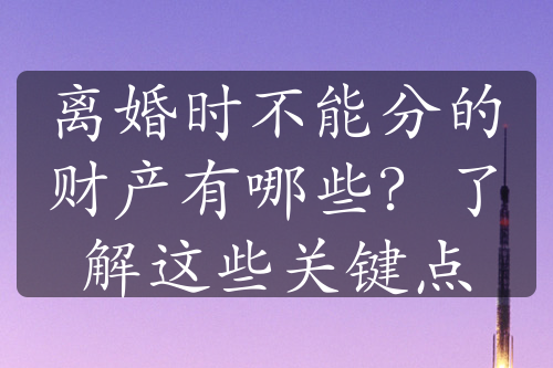 离婚时不能分的财产有哪些？了解这些关键点