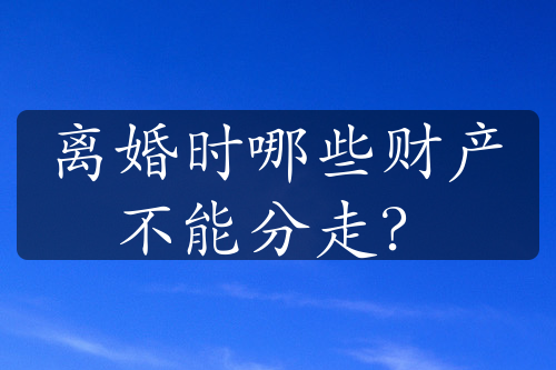 离婚时哪些财产不能分走？