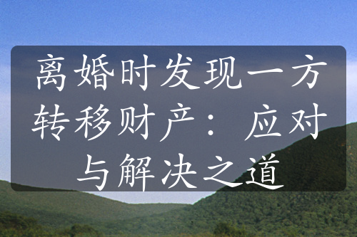 离婚时发现一方转移财产：应对与解决之道