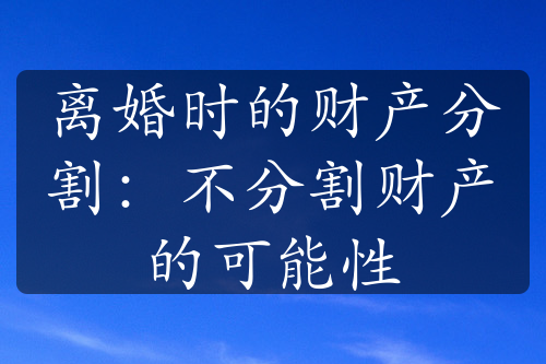 离婚时的财产分割：不分割财产的可能性