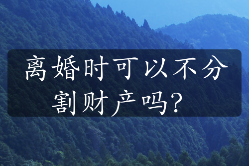 离婚时可以不分割财产吗？