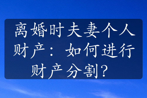 离婚时夫妻个人财产：如何进行财产分割？