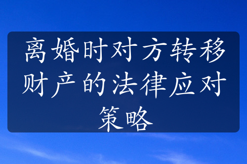 离婚时对方转移财产的法律应对策略