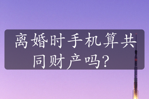 离婚时手机算共同财产吗？