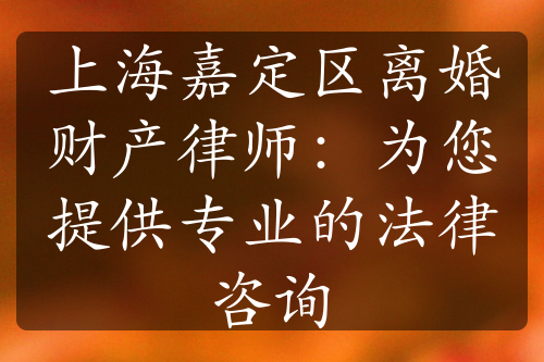 上海嘉定区离婚财产律师：为您提供专业的法律咨询