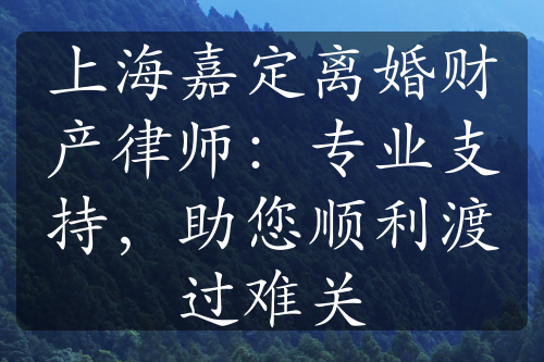 上海嘉定离婚财产律师：专业支持，助您顺利渡过难关