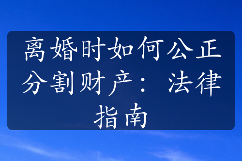 离婚时如何公正分割财产：法律指南