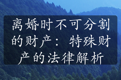 离婚时不可分割的财产：特殊财产的法律解析