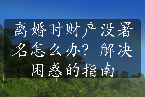 离婚时财产没署名怎么办？解决困惑的指南