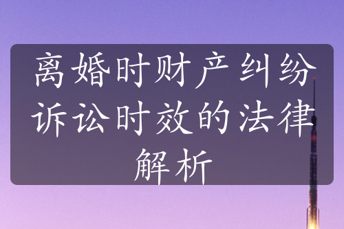 离婚时财产纠纷诉讼时效的法律解析