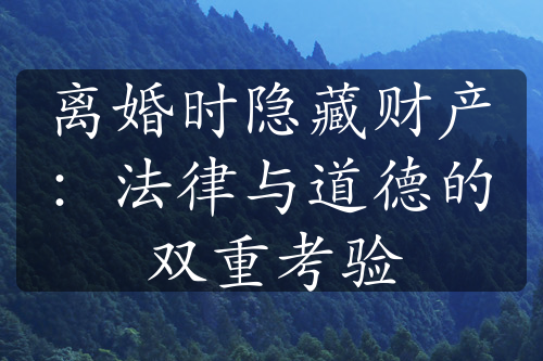 离婚时隐藏财产：法律与道德的双重考验