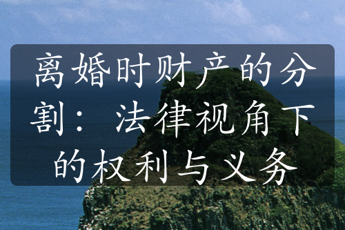 离婚时财产的分割：法律视角下的权利与义务