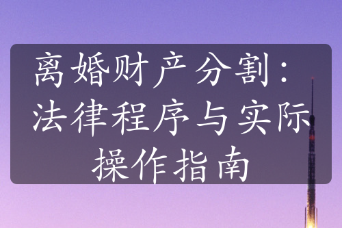 离婚财产分割：法律程序与实际操作指南