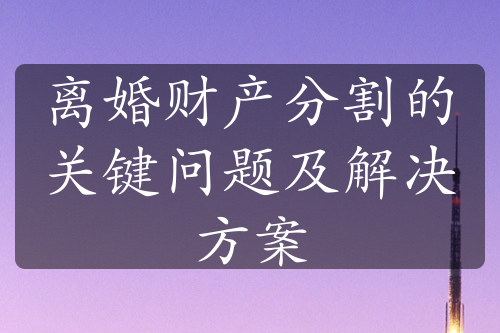 离婚财产分割的关键问题及解决方案