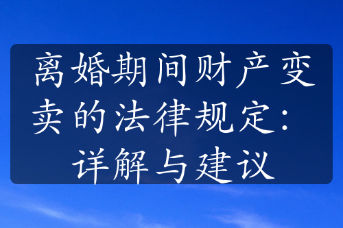 离婚期间财产变卖的法律规定：详解与建议