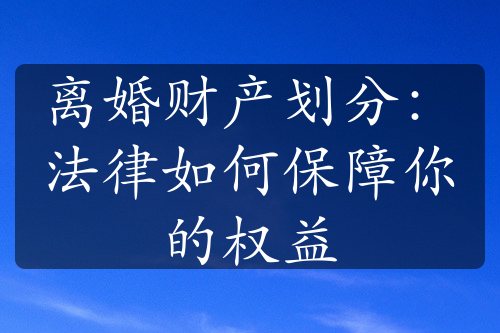 离婚财产划分：法律如何保障你的权益