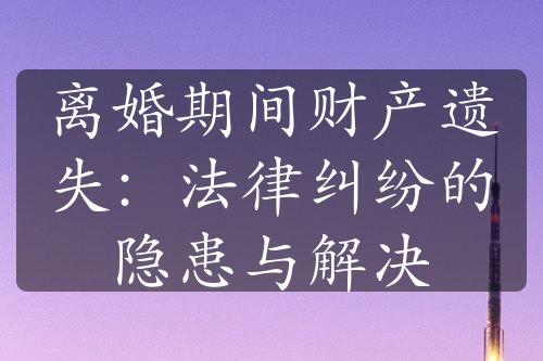 离婚期间财产遗失：法律纠纷的隐患与解决