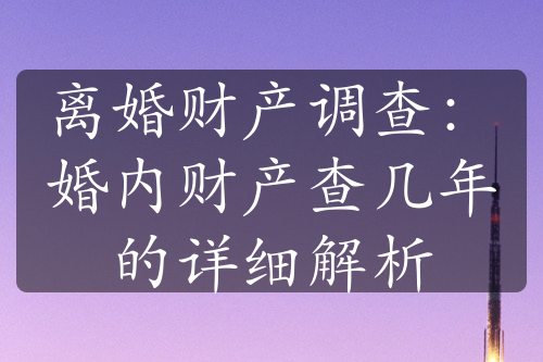 离婚财产调查：婚内财产查几年的详细解析