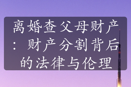 离婚查父母财产：财产分割背后的法律与伦理