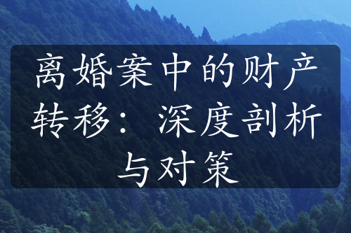 离婚案中的财产转移：深度剖析与对策