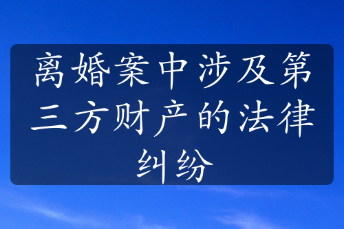 离婚案中涉及第三方财产的法律纠纷