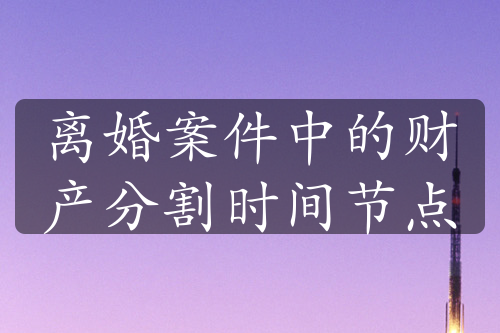 离婚案件中的财产分割时间节点