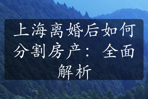 上海离婚后如何分割房产：全面解析