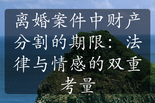 离婚案件中财产分割的期限：法律与情感的双重考量