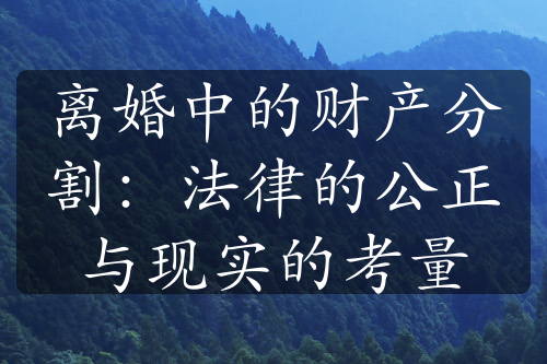 离婚中的财产分割：法律的公正与现实的考量