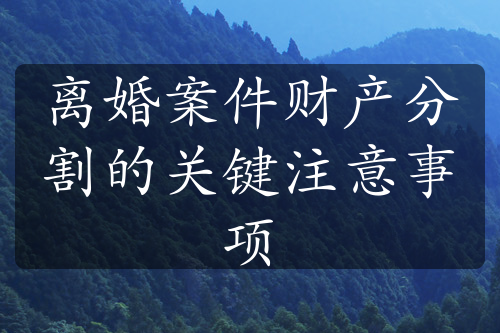 离婚案件财产分割的关键注意事项